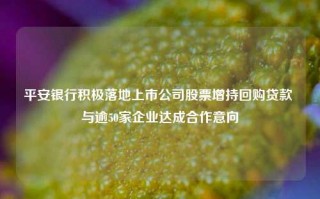 平安银行积极落地上市公司股票增持回购贷款 与逾50家企业达成合作意向