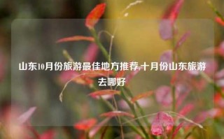 山东10月份旅游最佳地方推荐,十月份山东旅游去哪好