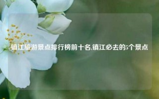 镇江旅游景点排行榜前十名,镇江必去的5个景点