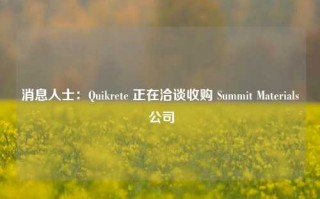 消息人士：Quikrete 正在洽谈收购 Summit Materials 公司