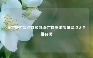 保定旅游景点自驾游,保定自驾游旅游景点大全排名榜