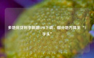 多地房贷利率跟随LPR下调，部分地方降至“2字头”