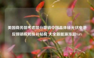 美国商务部考虑部分撤销中国晶体硅光伏电池反倾销税和反补贴税 大全新能源涨超9.6%