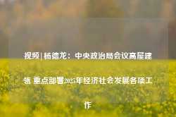 视频|杨德龙：中央政治局会议高屋建瓴 重点部署2025年经济社会发展各项工作-第1张图片-旅游攻略网