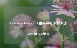 Landbridge Company Llc盘中异动 股价大涨5.02%报76.47美元