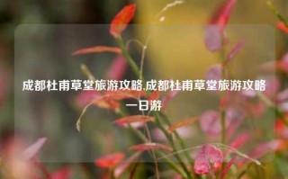 成都杜甫草堂旅游攻略,成都杜甫草堂旅游攻略一日游