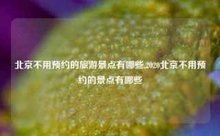 北京不用预约的旅游景点有哪些,2020北京不用预约的景点有哪些