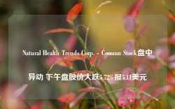 Natural Health Trends Corp. - Commn Stock盘中异动 下午盘股价大跌5.72%报5.11美元