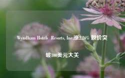 Wyndham Hotels  Resorts, Inc.涨2.26% 股价突破100美元大关