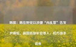 韩媒：韩在野党以涉嫌“内乱罪”告发尹锡悦、前国防部长官等人，检方接手调查