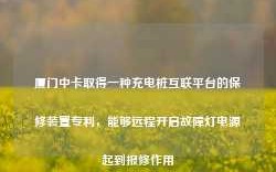 厦门中卡取得一种充电桩互联平台的保修装置专利，能够远程开启故障灯电源起到报修作用