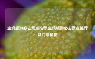 宝鸡旅游必去景点推荐,宝鸡旅游必去景点推荐及门票价格