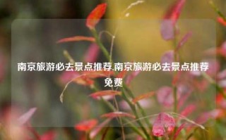 南京旅游必去景点推荐,南京旅游必去景点推荐免费