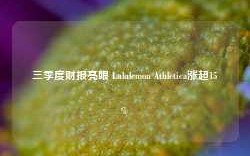 三季度财报亮眼 Lululemon Athletica涨超15%