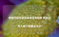 券商开启年度投资者业务自查 两类自然人账户被重点关注