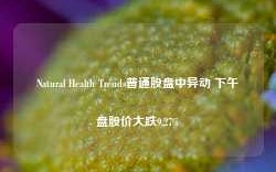 Natural Health Trends普通股盘中异动 下午盘股价大跌9.27%