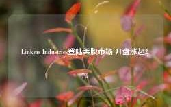 Linkers Industries登陆美股市场 开盘涨超2.7%