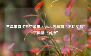 三年来首次看空苹果 KeyBanc因预期“不切实际”下调至“减持”