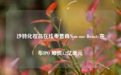 沙特化妆品在线零售商Nice one Beauty宣布IPO 筹资3.2亿美元