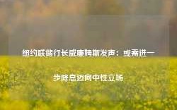 纽约联储行长威廉姆斯发声：或需进一步降息迈向中性立场