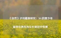 《自然》子刊最新研究：70%的青少年能够在两年内从长新冠中恢复