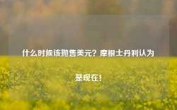 什么时候该抛售美元？摩根士丹利认为是现在！