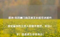 退休7年的厦门海关原关长柏华冰被开除党籍李姓主持人因意外离世，年仅37岁！隐患就在你我身边！