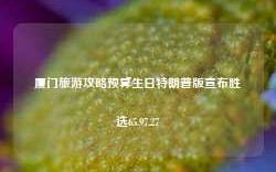 厦门旅游攻略预算生日特朗普版宣布胜选65.97.27