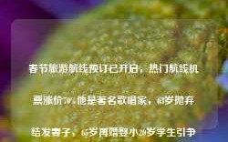 春节旅游航线预订已开启，热门航线机票涨价70%他是著名歌唱家，63岁抛弃结发妻子，65岁再婚娶小20岁学生引争议