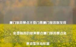 厦门旅游景点不要门票厦门旅游新发现，免费畅游的绝美景点厦门旅游景点免票政策珠海航展