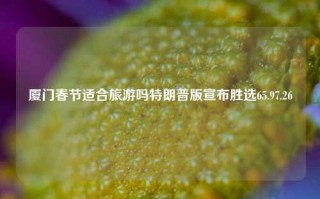 厦门春节适合旅游吗特朗普版宣布胜选65.97.26