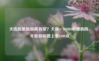 大选后美股新高有望？大摩：FOMO心理助阵，年底前标普上看6100点