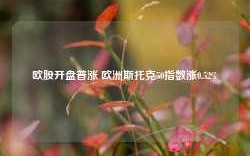 欧股开盘普涨 欧洲斯托克50指数涨0.52%