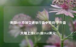 美国OTC市场交通银行盘中异动 下午盘大幅上涨8.53%报19.63美元