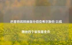 巴菲特将转换部分伯克希尔股份 以捐赠给四个家族基金会