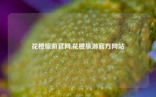 花橙旅游官网,花橙旅游官方网站