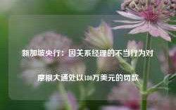 新加坡央行：因关系经理的不当行为对摩根大通处以180万美元的罚款