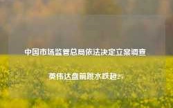 中国市场监管总局依法决定立案调查 英伟达盘前跳水跌超2%