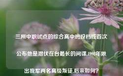 三所中职试点的综合高中班投档线首次公布他是潜伏在台最长的间谍,1998年揪出我军两名高级叛徒,后来如何？