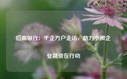 招商银行：千企万户走访，助力小微企业融资在行动