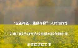 “应签尽签、能投尽投” 人民银行等九部门联合召开会议推进科技创新和技术改造贷款工作