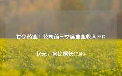 甘李药业：公司前三季度营业收入22.45亿元，同比增长17.81%