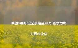 美国10月职位空缺增至770万 预示劳动力需求企稳