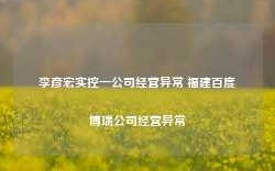 李彦宏实控一公司经营异常 福建百度博瑞公司经营异常