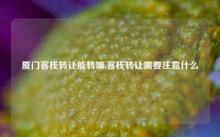 厦门客栈转让能转嘛,客栈转让需要注意什么