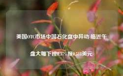 美国OTC市场中国石化盘中异动 临近午盘大幅下挫8.37%报0.518美元