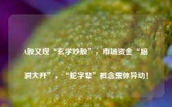 A股又现“玄学炒股”，市场资金“脑洞大开”，“蛇字辈”概念集体异动！