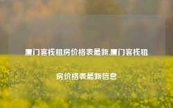 厦门客栈租房价格表最新,厦门客栈租房价格表最新信息