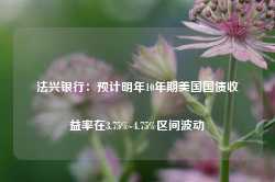 法兴银行：预计明年10年期美国国债收益率在3.75%-4.75%区间波动-第1张图片-旅游攻略网