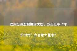 欧洲经济悲观情绪大增，欧美汇率“平价时代”会否卷土重来？-第1张图片-旅游攻略网